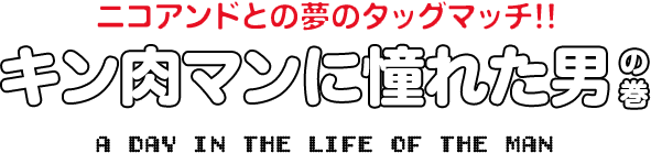 ニコアンドとの夢のタッグマッチ!! キン肉マンに憧れた男の巻 A DAY IN THE LIFE OF THE MAN