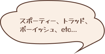 スポーティー、トラッド、ボーイッシュ、etc...